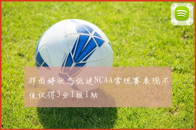 邓雨婷状态低迷NCAA常规赛表现不佳仅得3分1板1助