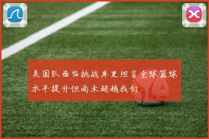 美国队面临挑战库里坦言全球篮球水平提升但尚未超越我们