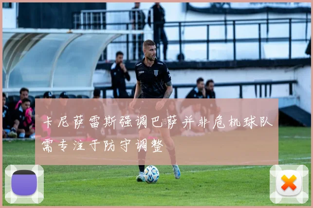 卡尼萨雷斯强调巴萨并非危机球队需专注于防守调整