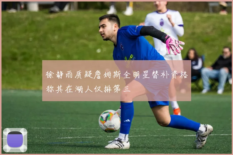 徐静雨质疑詹姆斯全明星替补资格称其在湖人仅排第三