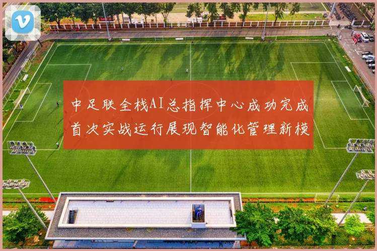 中足联全栈AI总指挥中心成功完成首次实战运行展现智能化管理新模式