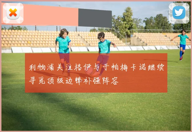 利物浦关注格伊与于帕梅卡诺继续寻觅顶级边锋补强阵容