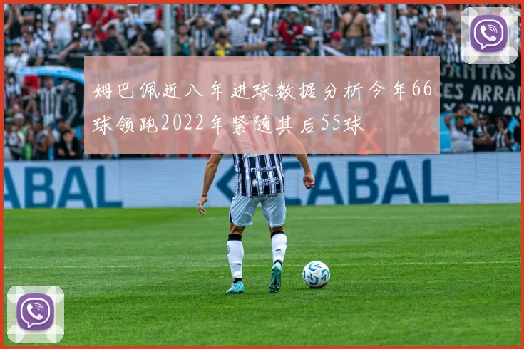 姆巴佩近八年进球数据分析今年66球领跑2022年紧随其后55球