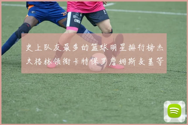 史上队友最多的篮球明星排行榜杰夫格林领衔卡特保罗詹姆斯麦基等人上榜