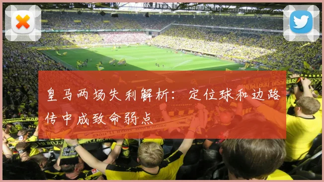 皇马两场失利解析：定位球和边路传中成致命弱点