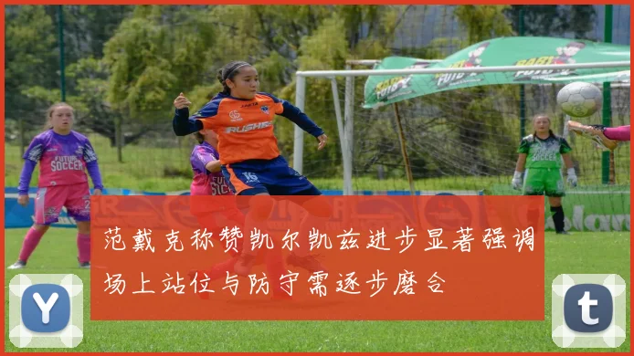 范戴克称赞凯尔凯兹进步显著强调场上站位与防守需逐步磨合