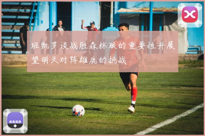 班凯罗谈战胜森林狼的重要性并展望明天对阵雄鹿的挑战