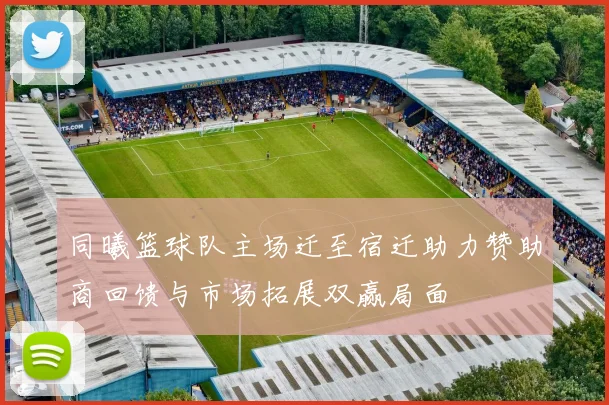同曦篮球队主场迁至宿迁助力赞助商回馈与市场拓展双赢局面