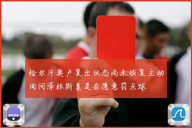 恰尔汗奥卢复出状态尚未恢复主动询问泽林斯基是否愿意罚点球