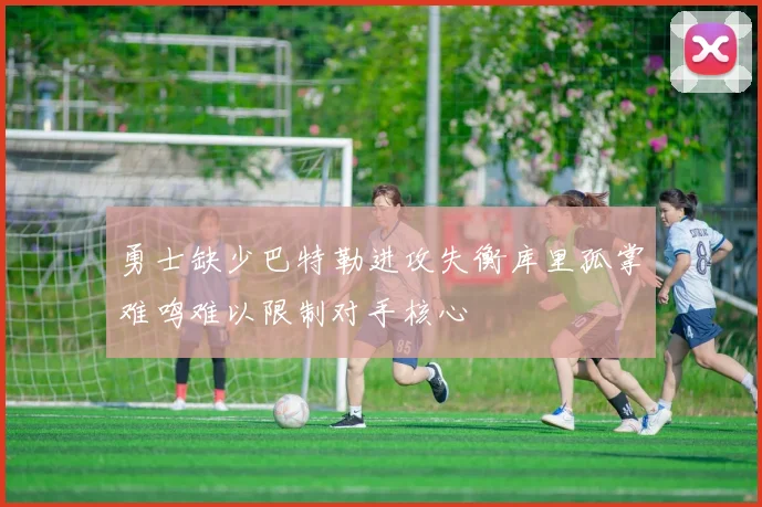 勇士缺少巴特勒进攻失衡库里孤掌难鸣难以限制对手核心