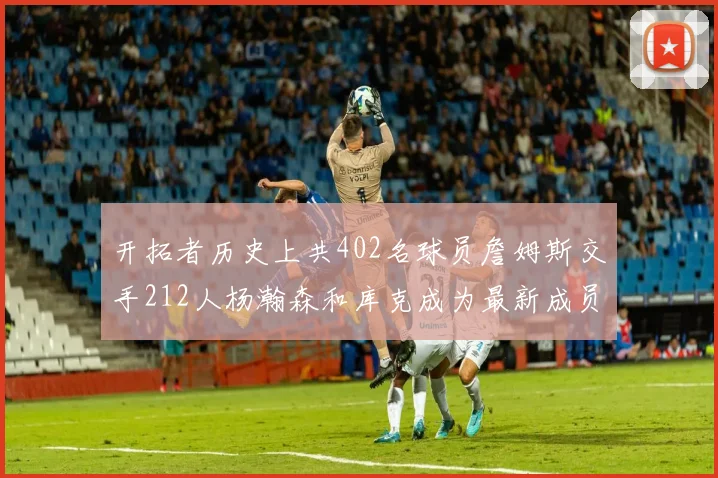 开拓者历史上共402名球员詹姆斯交手212人杨瀚森和库克成为最新成员