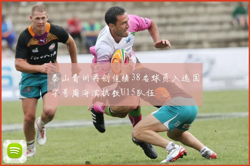 泰山青训再创佳绩38名球员入选国字号周海滨执教U15队伍