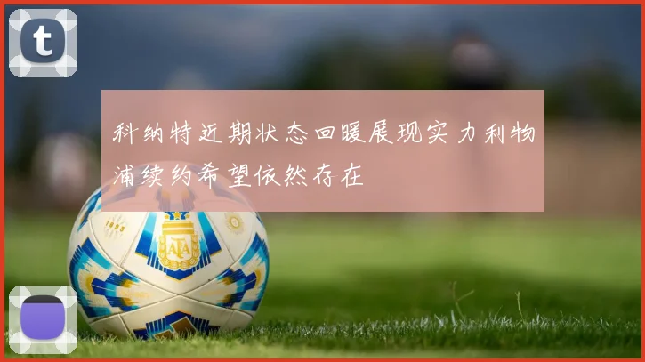 科纳特近期状态回暖展现实力利物浦续约希望依然存在