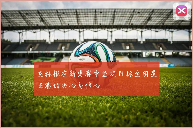 克林根在新秀赛中坚定目标全明星正赛的决心与信心