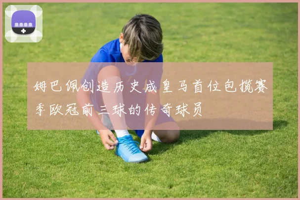 姆巴佩创造历史成皇马首位包揽赛季欧冠前三球的传奇球员