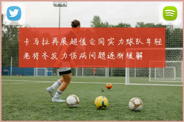 卡马拉再展超值合同实力球队年轻老将齐发力伤病问题逐渐缓解