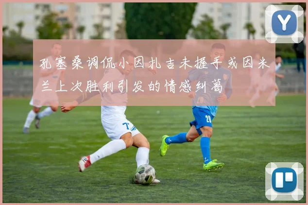 孔塞桑调侃小因扎吉未握手或因米兰上次胜利引发的情感纠葛