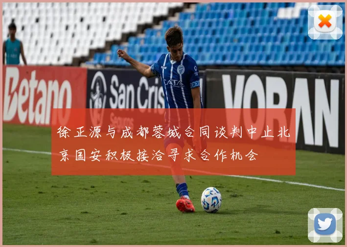 徐正源与成都蓉城合同谈判中止北京国安积极接洽寻求合作机会