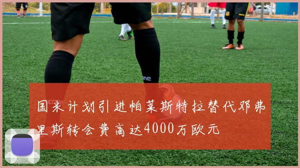 国米计划引进帕莱斯特拉替代邓弗里斯转会费高达4000万欧元