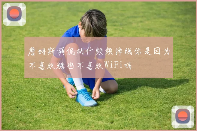 詹姆斯调侃纳什频频掉线你是因为不喜欢糖也不喜欢WiFi吗