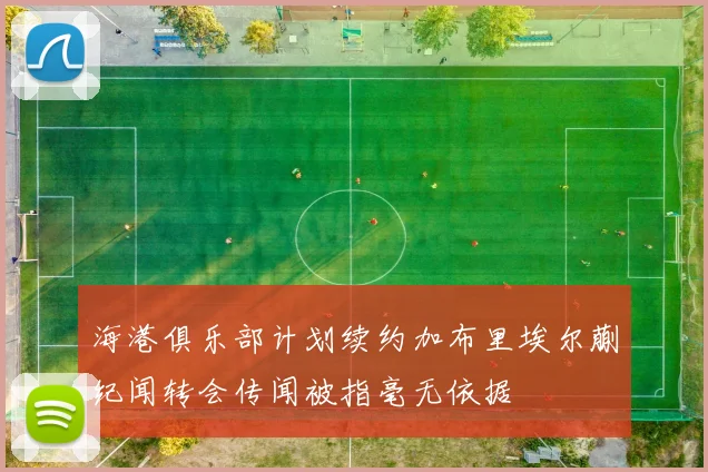 海港俱乐部计划续约加布里埃尔蒯纪闻转会传闻被指毫无依据