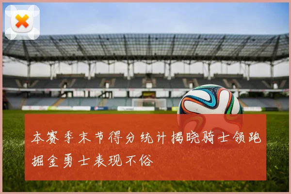 本赛季末节得分统计揭晓骑士领跑掘金勇士表现不俗