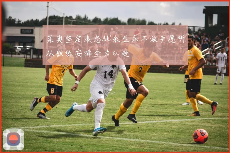 莱奥坚定表态AC米兰永不放弃愿听从教练安排全力以赴