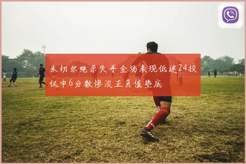 米切尔绝杀失手全场表现低迷24投仅中6分数惨淡正负值垫底