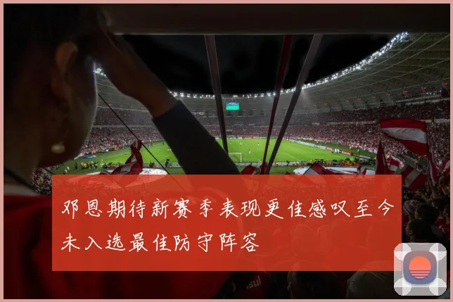 邓恩期待新赛季表现更佳感叹至今未入选最佳防守阵容
