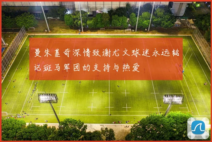 曼朱基奇深情致谢尤文球迷永远铭记斑马军团的支持与热爱