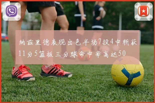 纳兹里德表现出色半场7投4中斩获11分5篮板三分球命中率高达50