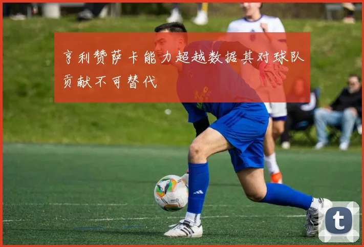 亨利赞萨卡能力超越数据其对球队贡献不可替代