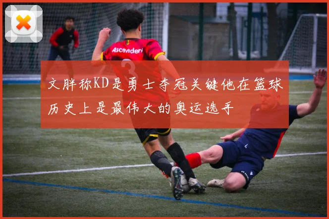 文胖称KD是勇士夺冠关键他在篮球历史上是最伟大的奥运选手