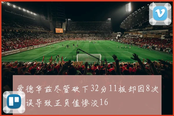 爱德华兹尽管砍下32分11板却因8次失误导致正负值惨淡16