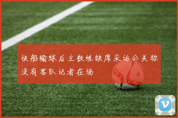快船输球后主教练缺席采访公关称没有客队记者在场