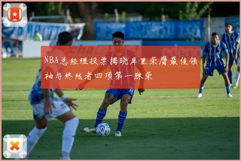 NBA总经理投票揭晓库里荣膺最佳领袖与终结者四项第一殊荣