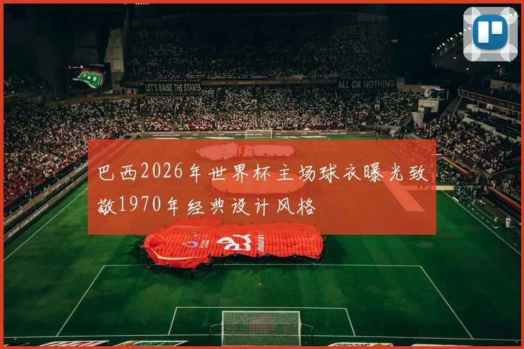 巴西2026年世界杯主场球衣曝光致敬1970年经典设计风格