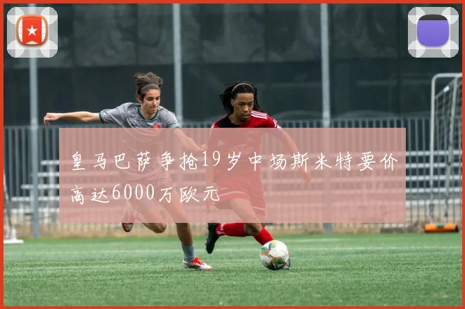 皇马巴萨争抢19岁中场斯米特要价高达6000万欧元