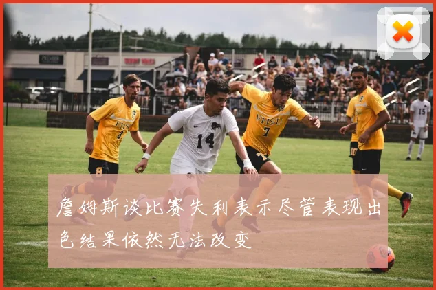 詹姆斯谈比赛失利表示尽管表现出色结果依然无法改变