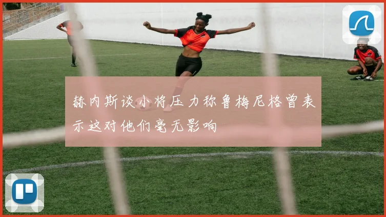 赫内斯谈小将压力称鲁梅尼格曾表示这对他们毫无影响