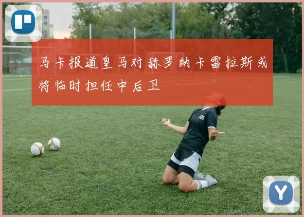 马卡报道皇马对赫罗纳卡雷拉斯或将临时担任中后卫