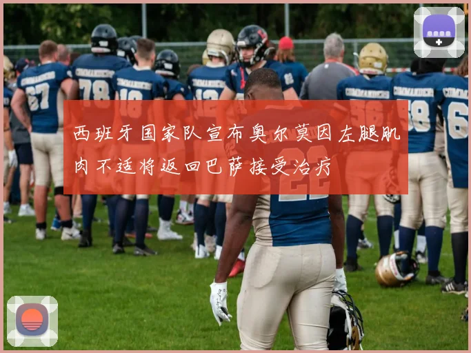 西班牙国家队宣布奥尔莫因左腿肌肉不适将返回巴萨接受治疗