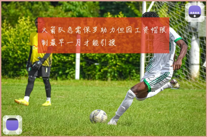 火箭队急需保罗助力但因工资帽限制最早一月才能引援