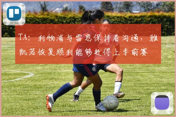 TA：利物浦与雷恩保持着沟通，雅凯若恢复顺利能够赶得上季前赛