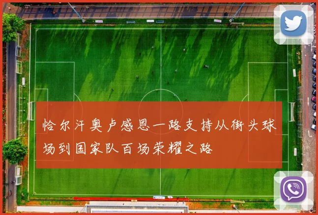 恰尔汗奥卢感恩一路支持从街头球场到国家队百场荣耀之路