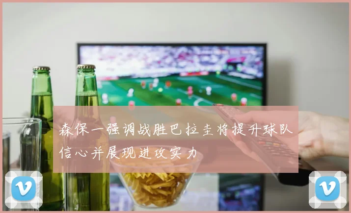 森保一强调战胜巴拉圭将提升球队信心并展现进攻实力