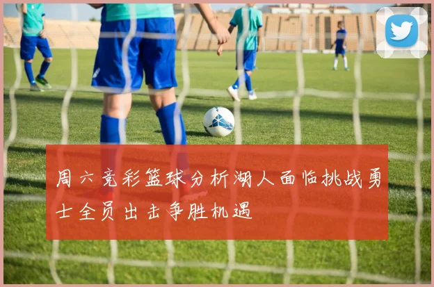 周六竞彩篮球分析湖人面临挑战勇士全员出击争胜机遇
