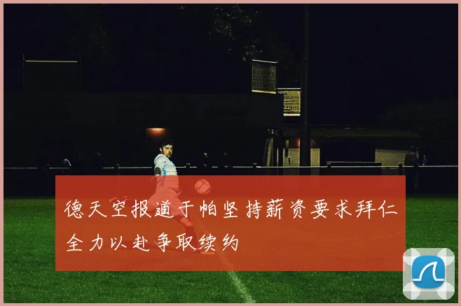 德天空报道于帕坚持薪资要求拜仁全力以赴争取续约