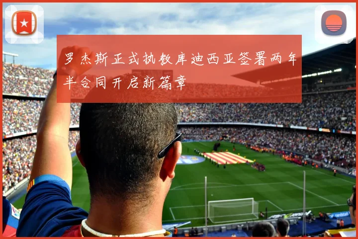 罗杰斯正式执教库迪西亚签署两年半合同开启新篇章