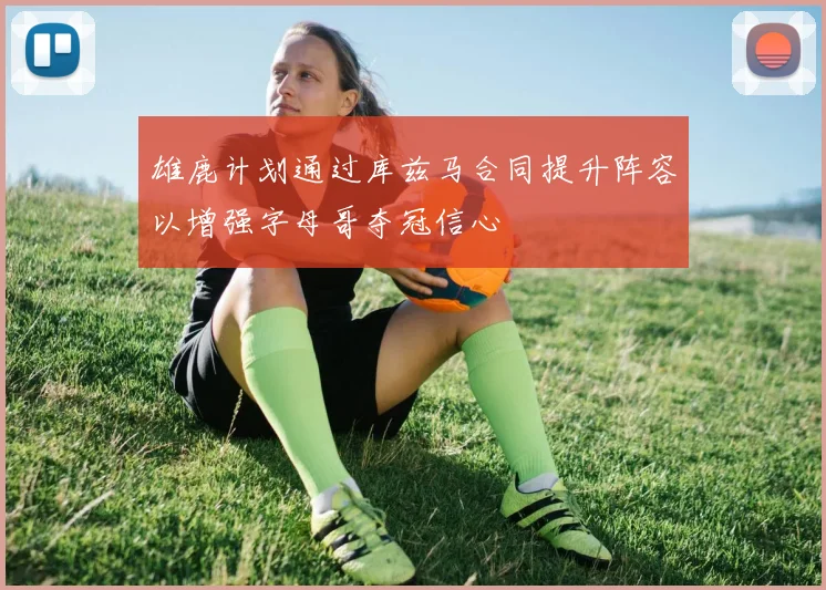 雄鹿计划通过库兹马合同提升阵容以增强字母哥夺冠信心